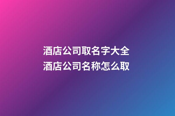 酒店公司取名字大全 酒店公司名称怎么取-第1张-公司起名-玄机派